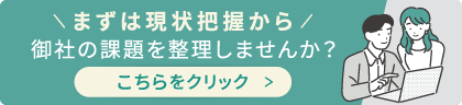 まずは現状把握から御社の課題を整理しませんか?こちらをクリック